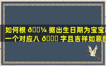 如何根 🌼 据出生日期为宝宝取一个对应八 🐛 字且吉祥如意的美名